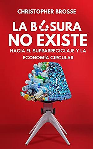 La Basura No Existe: Hacia el Suprarreciclaje y la Economía Circular by Christopher Brosse Valverde