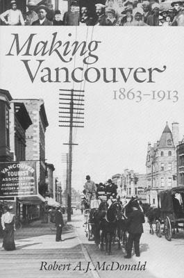 Making Vancouver: Class, Status, and Social Boundaries, 1863-1913 by Robert A. J. McDonald