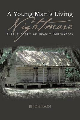 A Young Man's Living Nightmare: A True Story of Deadly Domination by Bj Johnson