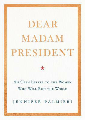 Dear Madam President: An Open Letter to the Women Who Will Run the World by Jennifer Palmieri