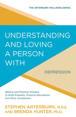 Understanding and Loving a Person with Depression: Biblical and Practical Wisdom to Build Empathy, Preserve Boundaries, and Show Compassion by Brenda Hunter, Stephen Arterburn