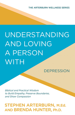 Understanding and Loving a Person with Depression: Biblical and Practical Wisdom to Build Empathy, Preserve Boundaries, and Show Compassion by Stephen Arterburn, Brenda Hunter