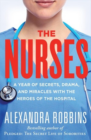 The Nurses: A Year of Secrets, Drama, and Miracles with the Heroes of the Hospital by Alexandra Robbins