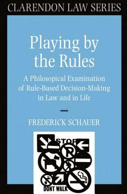 Playing by the Rules: A Philosophical Examination of Rule-Based Decision-Making in Law and in Life by Frederick Schauer