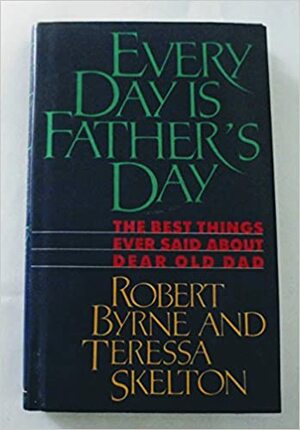 Every Day is Father's Day: The Best Things Ever Said about Dear Old Dad by Robert Byrne