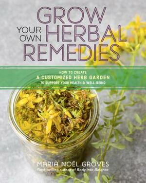 Grow Your Own Herbal Remedies: How to Create a Customized Herb Garden to Support Your Health & Well-Being by Maria Noel Groves