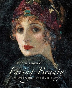 Facing Beauty: Painted Women and Cosmetic Art by Aileen Ribeiro
