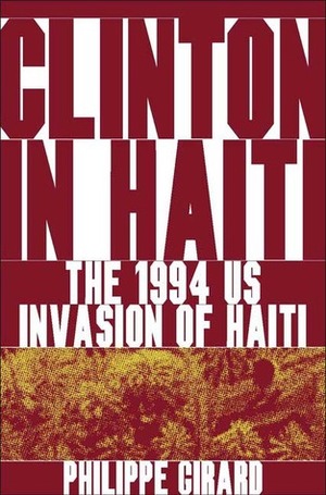 Clinton in Haiti: The 1994 US Invasion of Haiti by Philippe Girard