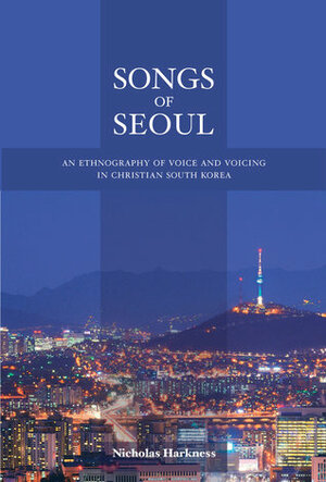 Songs of Seoul: An Ethnography of Voice and Voicing in Christian South Korea by Nicholas Harkness