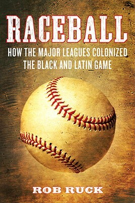 Raceball: How the Major Leagues Colonized the Black and Latin Game by Rob Ruck