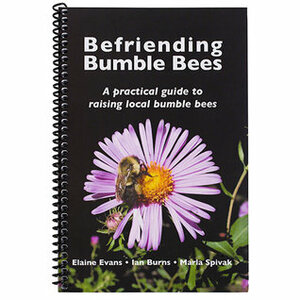 Befriending Bumble Bees: A practical guide to raising local bumble bees by Marla Spivak, Elaine Evans, Ian Burns