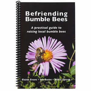 Befriending Bumble Bees: A practical guide to raising local bumble bees by Elaine Evans, Ian Burns, Marla Spivak