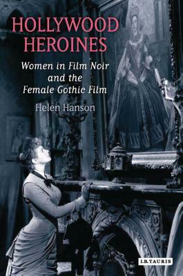 Hollywood Heroines: Women in Film Noir and the Female Gothic Film by Helen Hanson