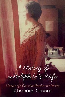 A History of a Pedophile's Wife: Memoir of a Canadian Teacher and Writer by Eleanor Cowan