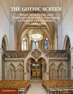 The Gothic Screen: Space, Sculpture, and Community in the Cathedrals of France and Germany, Ca.1200-1400 by Jacqueline E. Jung