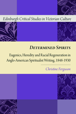 Determined Spirits: Eugenics, Heredity and Racial Regeneration in Anglo-American Spiritualist Writing, 1848-1930 by Christine Ferguson