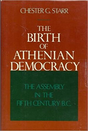 The Birth of Athenian Democracy: The Assembly in the Fifth Century BC by Chester G. Starr