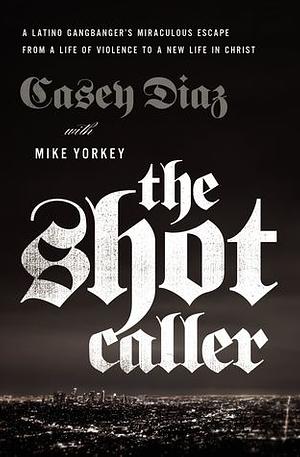 The Shot Caller: A Latino Gangbanger's Miraculous Escape from a Life of Violence to a New Life in Christ by Casey Diaz