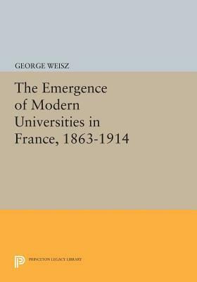 The Emergence of Modern Universities in France, 1863-1914 by George Weisz