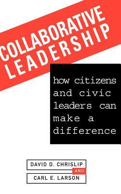Collaborative Leadership: How Citizens and Civic Leaders Can Make a Difference by David D. Chrislip, Carl E. Larson