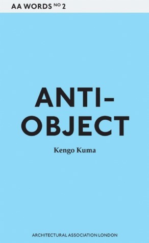 AA Words Two: Anti-Object?: The Dissolution and Disintegration of Architecture by Kengo Kuma
