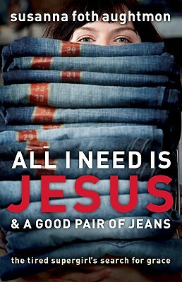 All I Need Is Jesus & a Good Pair of Jeans: The Tired Supergirl's Search for Grace by Susanna Foth Aughtmon