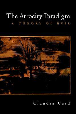 The Atrocity Paradigm: A Theory of Evil by Claudia Card