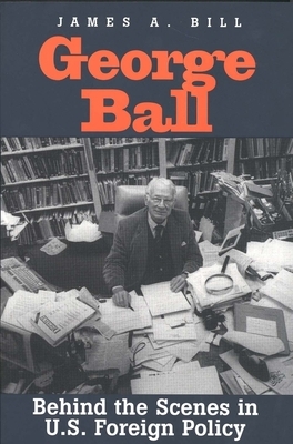 George Ball: Behind the Scenes in U.S. Foreign Policy by James A. Bill