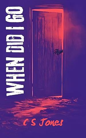 When Did I Go: A short story by C.S. Jones, C.S. Jones