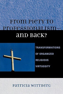 From Piety to Professionalism--And Back?: Transformations of Organized Religious Virtuosity by Patricia Wittberg