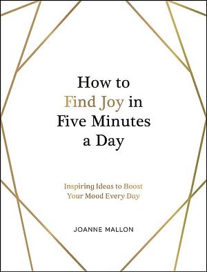 How to Find Joy in Five Minutes a Day: Inspiring Ideas to Boost Your Moosd Every Day by Joanne Mallon