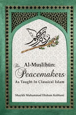 Al-Muslih&#363;n: The Peacemakers As Taught In Classical Islam by Shaykh Muhammad Hisham Kabbani