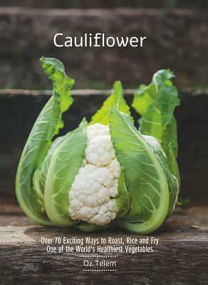 Cauliflower: Over 70 Exciting Ways to Roast, Rice, and Fry One of the World's Healthiest Vegetables by Oz Telem