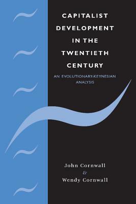 Capitalist Development in the Twentieth Century: An Evolutionary-Keynesian Analysis by Wendy Cornwall, John Cornwall