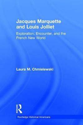 Jacques Marquette and Louis Jolliet: Exploration, Encounter, and the French New World by Laura M. Chmielewski