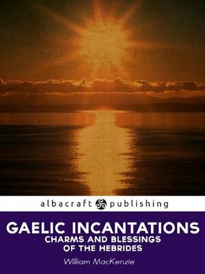 Gaelic Incantations, Charms and Blessings of the Hebrides by William MacKenzie