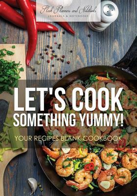 Let's Cook Something Yummy! Your Recipes Blank Cookbook by Flash Planners and Notebooks