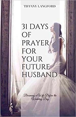 31 Days of Prayer for Your Future Husband: Becoming a Wife Before the Wedding Day by Tiffany Langford