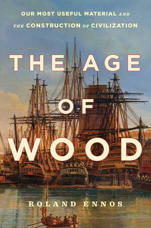 The Age of Wood: Our Most Useful Material and the Construction of Civilization by Roland Ennos
