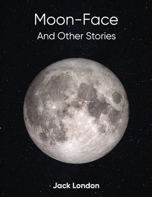 Moon-Face And Other Stories (Annotated) by Jack London