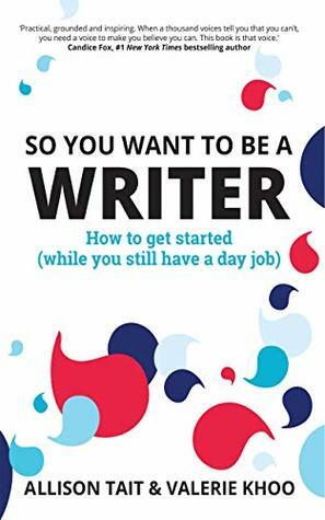 So You Want To Be A Writer: How to get started (while you still have a day job) by Valerie Khoo, Allison Tait