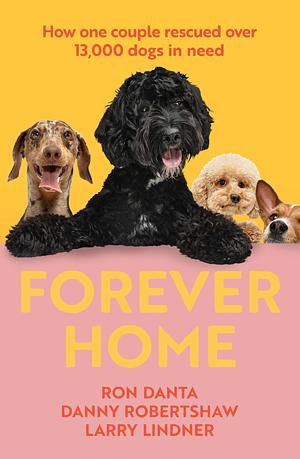 Forever Home: How We Turned Our House into a Haven for Abandoned, Abused, and Misunderstood Dogs—and Each Other by Ron Danta, Larry Lindner, Danny Robertshaw