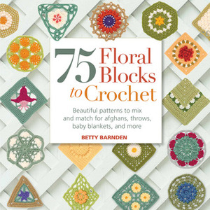 75 Floral Blocks to Crochet: Beautiful Patterns to Mix and Match for Afghans, Throws, Baby Blankets, and More by Betty Barnden