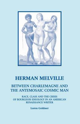 Herman Melville: Between Charlemagne and the Antemosaic Cosmic Man - Race, Class and the Crisis of Bourgeois Ideology in an American Re by Loren Goldner