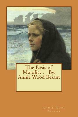 The Basis of Morality . By: Annie Wood Besant by Annie Wood Besant