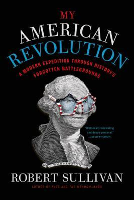 My American Revolution: A Modern Expedition Through History's Forgotten Battlegrounds by Robert Sullivan