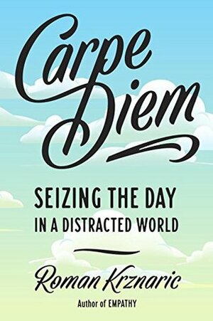 Carpe Diem: Seizing the Day in a Distracted World by Roman Alexander Krznaric