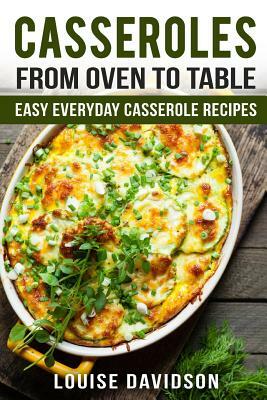 Casseroles: From Oven to Table Easy Everyday Casserole Recipes by Louise Davidson