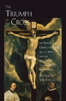 The Triumph of the Cross: The Passion of Christ in Theology and the Arts from the Renaissance to the Counter-Reformation by Richard Viladesau