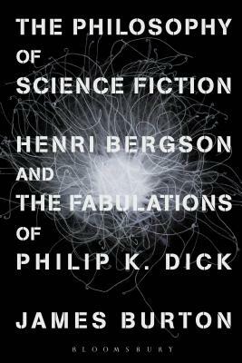 The Philosophy of Science Fiction: Henri Bergson and the Fabulations of Philip K. Dick by James Burton